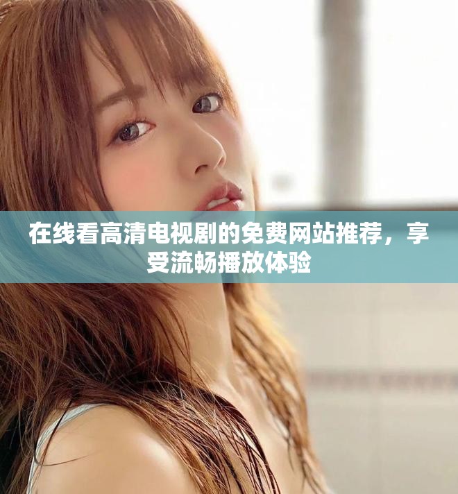 在线看高清电视剧的免费网站推荐，享受流畅播放体验