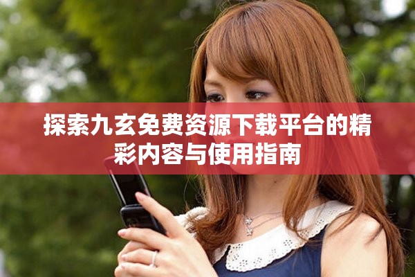 探索九玄免费资源下载平台的精彩内容与使用指南