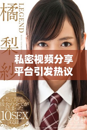 私密视频分享平台引发热议，用户隐私安全问题亟待关注