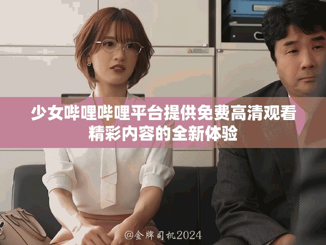 少女哔哩哔哩平台提供免费高清观看精彩内容的全新体验