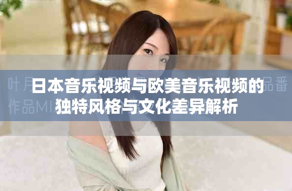 日本音乐视频与欧美音乐视频的独特风格与文化差异解析
