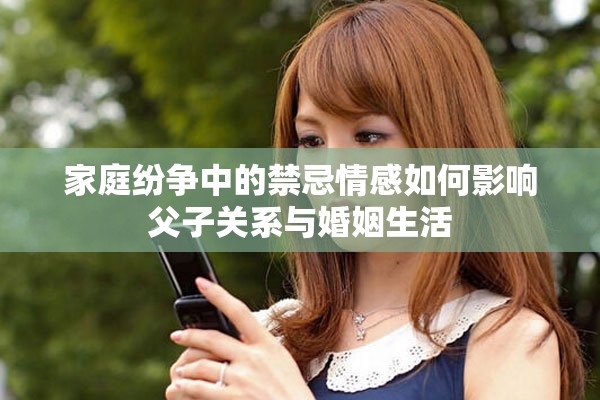 家庭纷争中的禁忌情感如何影响父子关系与婚姻生活