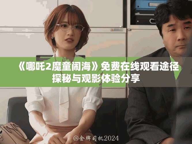 《哪吒2魔童闹海》免费在线观看途径探秘与观影体验分享