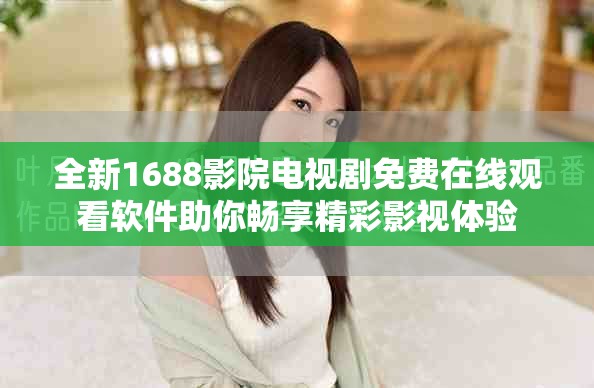 全新1688影院电视剧免费在线观看软件助你畅享精彩影视体验