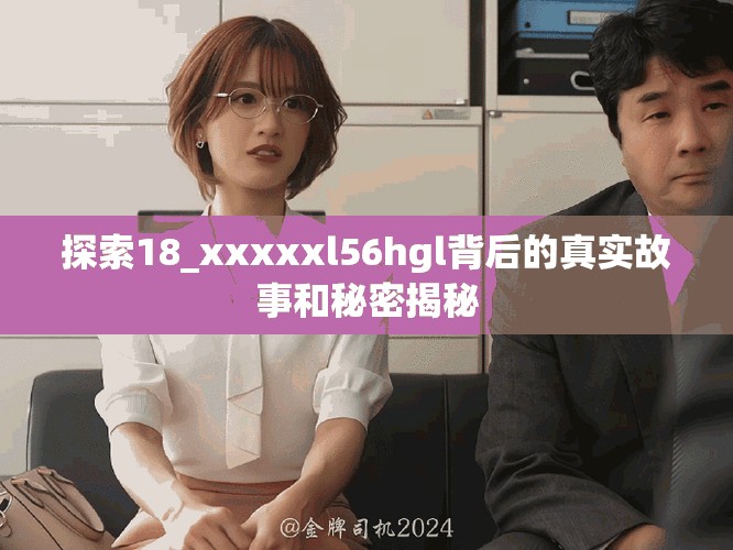 探索18_xxxxxl56hgl背后的真实故事和秘密揭秘