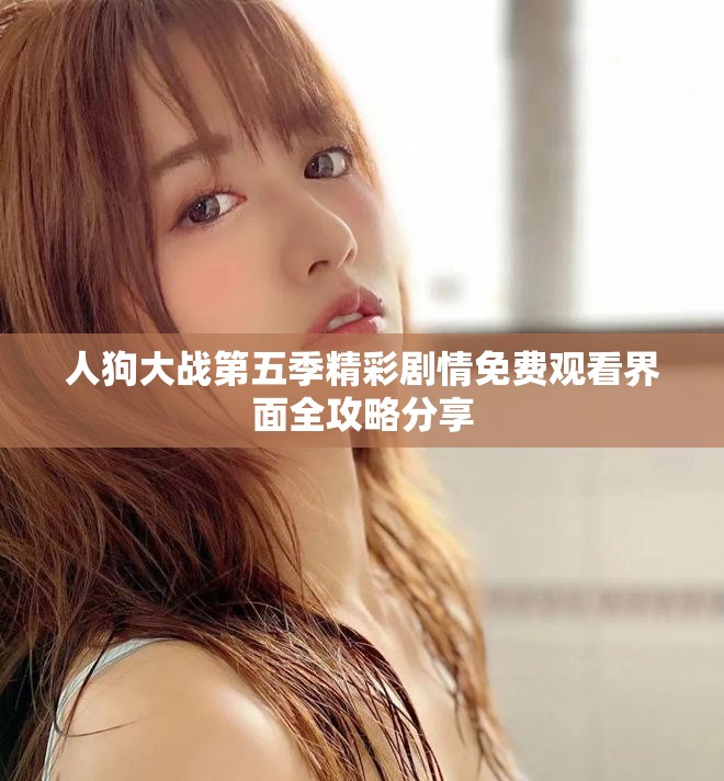 人狗大战第五季精彩剧情免费观看界面全攻略分享