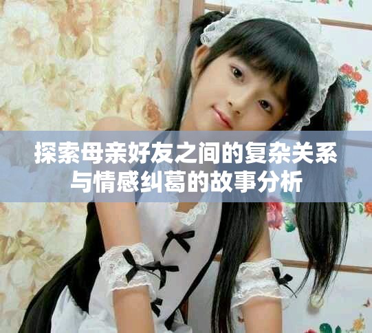 探索母亲好友之间的复杂关系与情感纠葛的故事分析