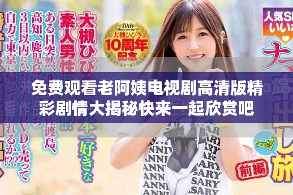 免费观看老阿姨电视剧高清版精彩剧情大揭秘快来一起欣赏吧