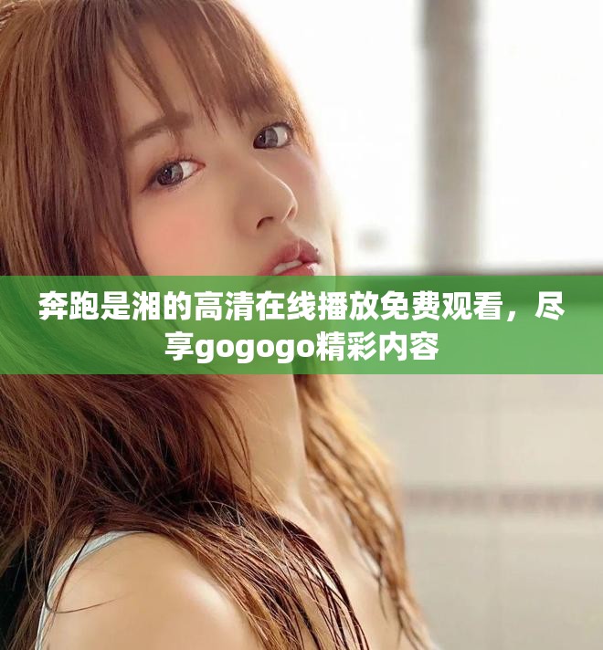奔跑是湘的高清在线播放免费观看，尽享gogogo精彩内容