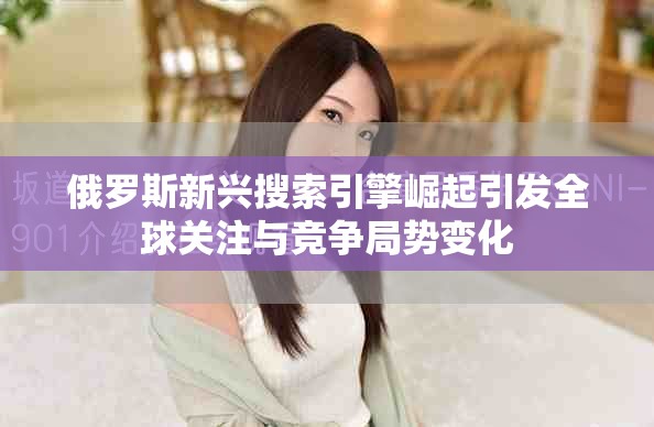 俄罗斯新兴搜索引擎崛起引发全球关注与竞争局势变化