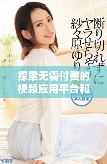 探索无需付费的视频应用平台和访问入口，尽享海量精彩内容
