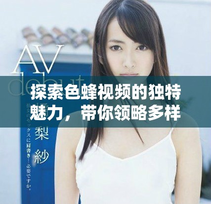 探索色蜂视频的独特魅力，带你领略多样精彩内容的世界