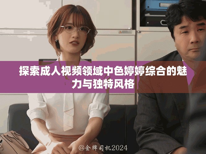 探索成人视频领域中色婷婷综合的魅力与独特风格