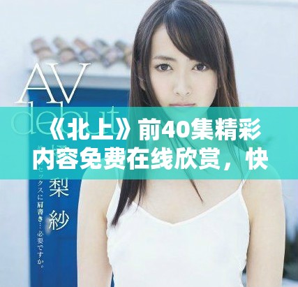 《北上》前40集精彩内容免费在线欣赏，快来观看吧！