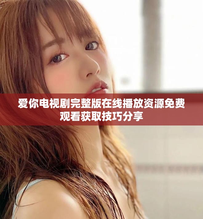 爱你电视剧完整版在线播放资源免费观看获取技巧分享