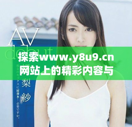 探索www.y8u9.cn网站上的精彩内容与独特体验