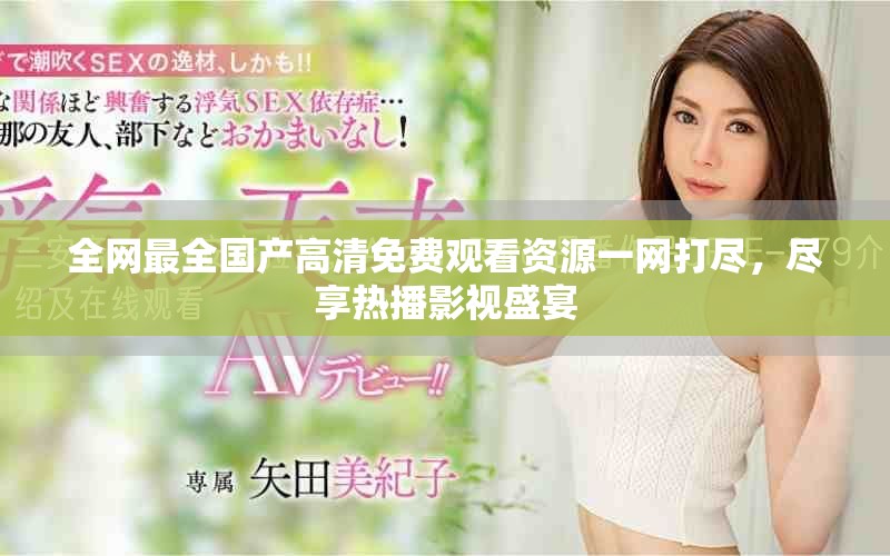 全网最全国产高清免费观看资源一网打尽，尽享热播影视盛宴