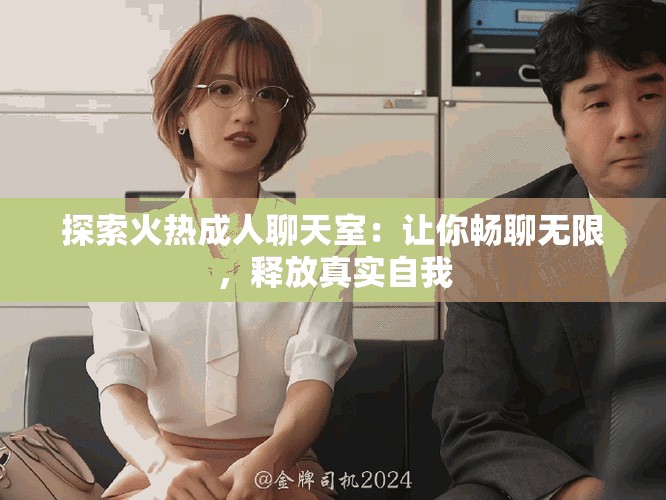 探索火热成人聊天室：让你畅聊无限，释放真实自我