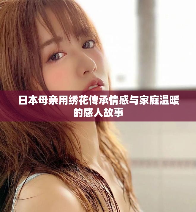日本母亲用绣花传承情感与家庭温暖的感人故事