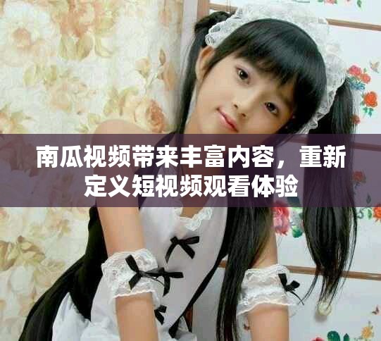 南瓜视频带来丰富内容，重新定义短视频观看体验