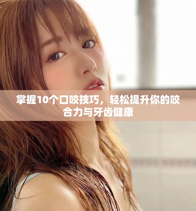 掌握10个口咬技巧，轻松提升你的咬合力与牙齿健康