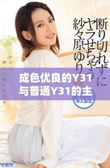 成色优良的Y31与普通Y31的主要区别分析与对比