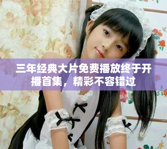 三年经典大片免费播放终于开播首集，精彩不容错过