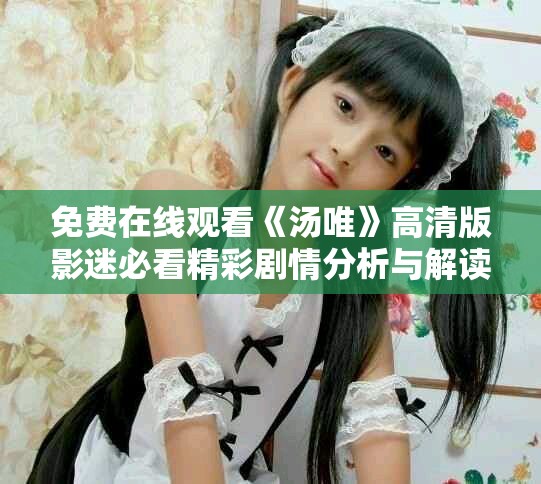 免费在线观看《汤唯》高清版影迷必看精彩剧情分析与解读