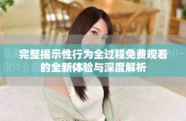 完整揭示性行为全过程免费观看的全新体验与深度解析
