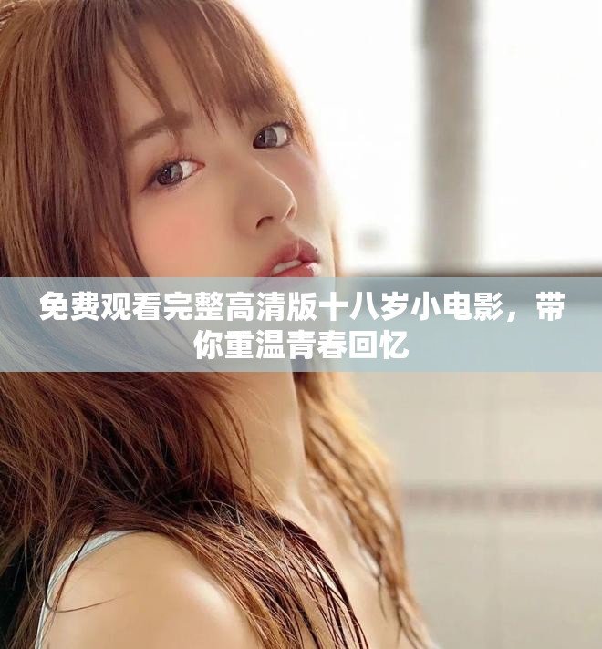 免费观看完整高清版十八岁小电影，带你重温青春回忆