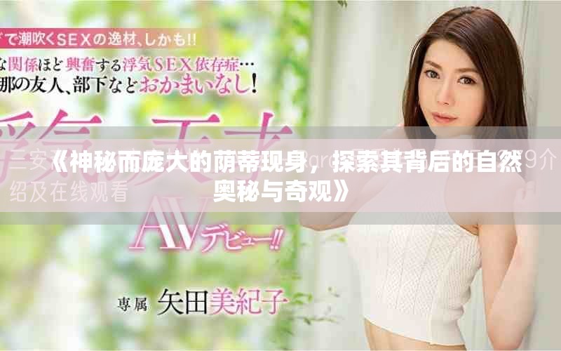 《神秘而庞大的荫蒂现身，探索其背后的自然奥秘与奇观》