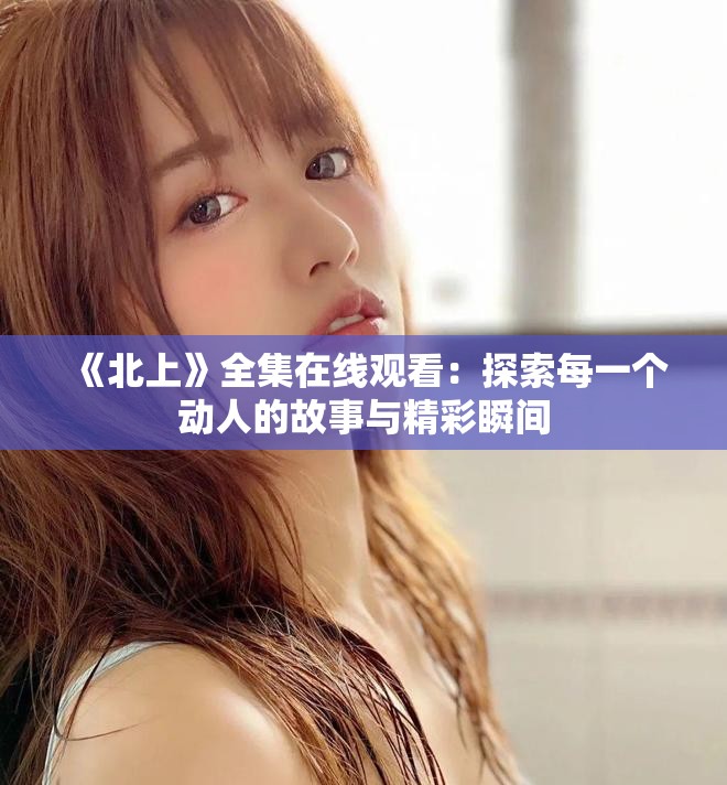 《北上》全集在线观看：探索每一个动人的故事与精彩瞬间