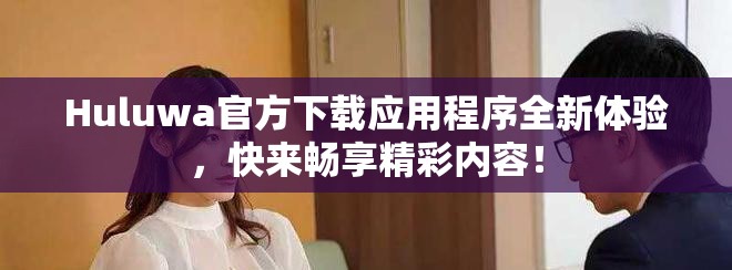 Huluwa官方下载应用程序全新体验，快来畅享精彩内容！