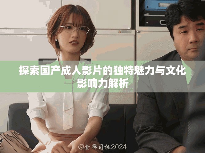 探索国产成人影片的独特魅力与文化影响力解析