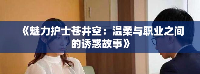 《魅力护士苍井空：温柔与职业之间的诱惑故事》