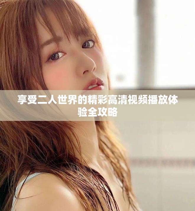 享受二人世界的精彩高清视频播放体验全攻略