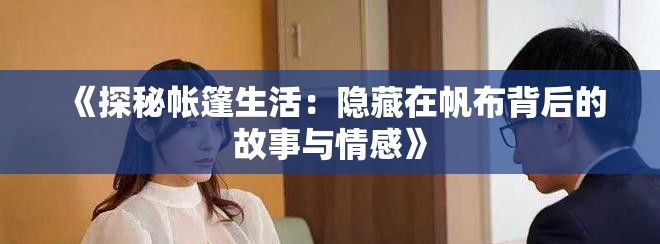 《探秘帐篷生活：隐藏在帆布背后的故事与情感》