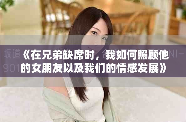 《在兄弟缺席时，我如何照顾他的女朋友以及我们的情感发展》