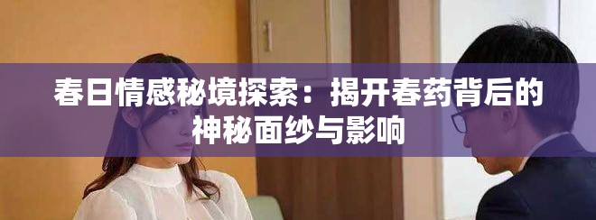 春日情感秘境探索：揭开春药背后的神秘面纱与影响