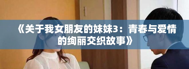 《关于我女朋友的妹妹3：青春与爱情的绚丽交织故事》