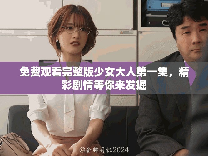 免费观看完整版少女大人第一集，精彩剧情等你来发掘