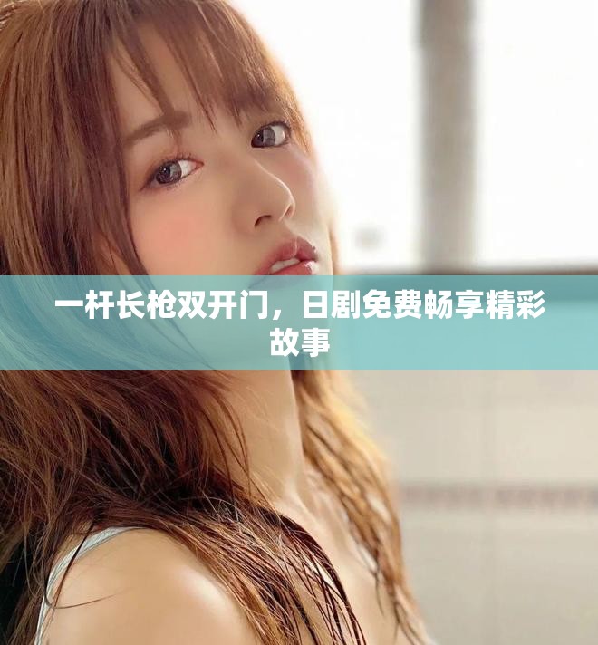 一杆长枪双开门，日剧免费畅享精彩故事