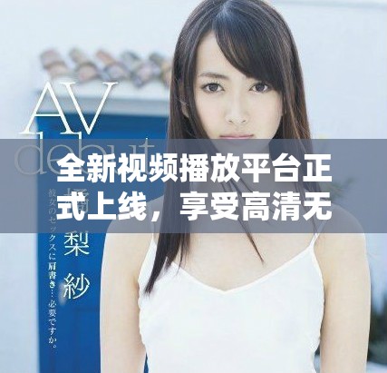全新视频播放平台正式上线，享受高清无广告流畅观看体验