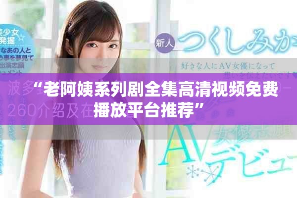 “老阿姨系列剧全集高清视频免费播放平台推荐”