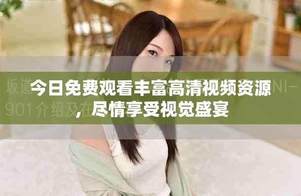 今日免费观看丰富高清视频资源，尽情享受视觉盛宴