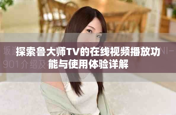 探索鲁大师TV的在线视频播放功能与使用体验详解
