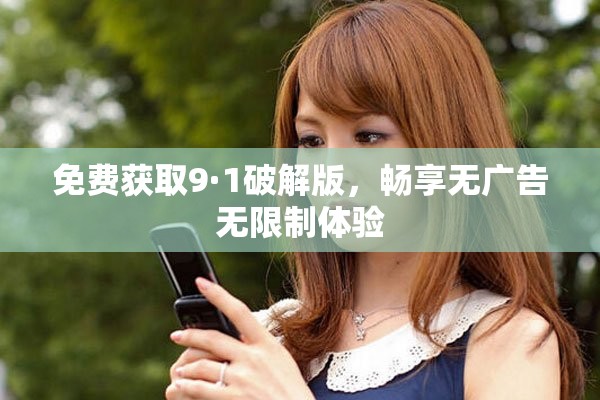 免费获取9·1破解版，畅享无广告无限制体验