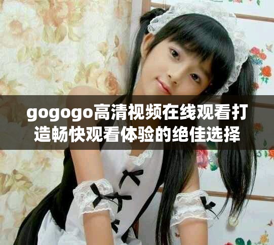 gogogo高清视频在线观看打造畅快观看体验的绝佳选择