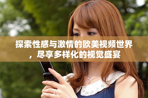 探索性感与激情的欧美视频世界，尽享多样化的视觉盛宴