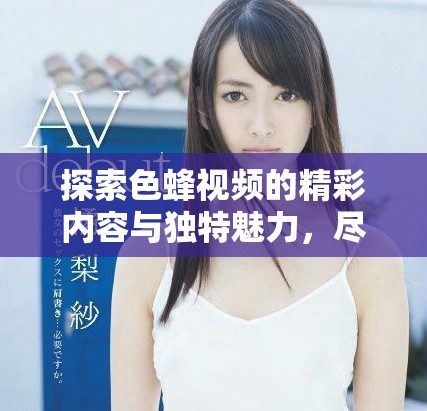 探索色蜂视频的精彩内容与独特魅力，尽享影视新体验